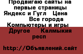 Продвигаю сайты на первые страницы Яндекс и Гугл › Цена ­ 8 000 - Все города Компьютеры и игры » Другое   . Калмыкия респ.